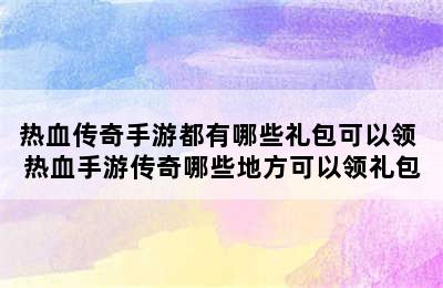 热血传奇手游都有哪些礼包可以领 热血手游传奇哪些地方可以领礼包